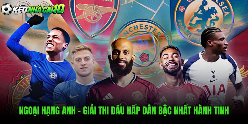 Ngoại Hạng Anh - Giải Thi Đấu Hấp Dẫn Bậc Nhất Hành Tinh